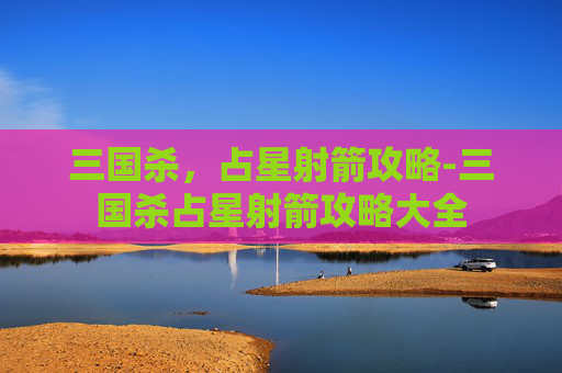 三国杀,占星射箭攻略-三国杀占星射箭攻略大全 三国杀,占星射箭攻略-三国杀占星射箭攻略大全