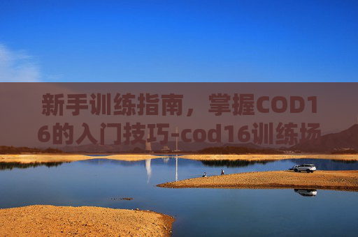 新手训练指南,掌握COD16的入门技巧-cod16训练场在哪里 新手训练指南,掌握COD16的入门技巧-cod16训练场在哪里