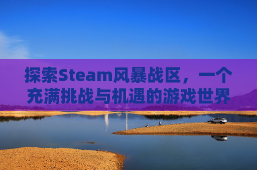 探索Steam风暴战区,一个充满挑战与机遇的游戏世界-风暴战区在哪能玩 探索Steam风暴战区,一个充满挑战与机遇的游戏世界-风暴战区在哪能玩