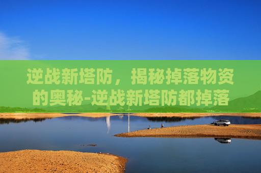 逆战新塔防，揭秘掉落物资的奥秘-逆战新塔防都掉落什么物资啊