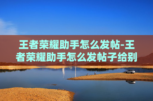 王者荣耀助手怎么发帖-王者荣耀助手怎么发帖子给别人 王者荣耀助手怎么发帖-王者荣耀助手怎么发帖子给别人