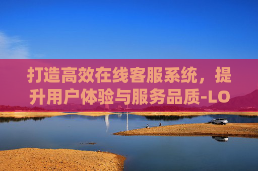 打造高效在线客服系统，提升用户体验与服务品质-LOL在线客服在哪