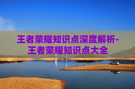王者荣耀知识点深度解析-王者荣耀知识点大全 王者荣耀知识点深度解析-王者荣耀知识点大全