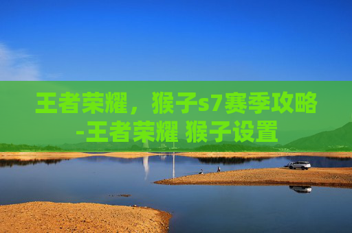 王者荣耀，猴子s7赛季攻略-王者荣耀 猴子设置