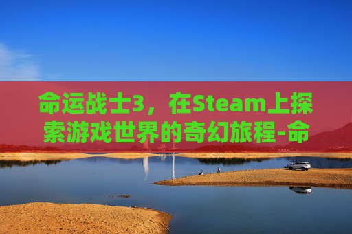 命运战士3，在Steam上探索游戏世界的奇幻旅程-命运战士伴奏版