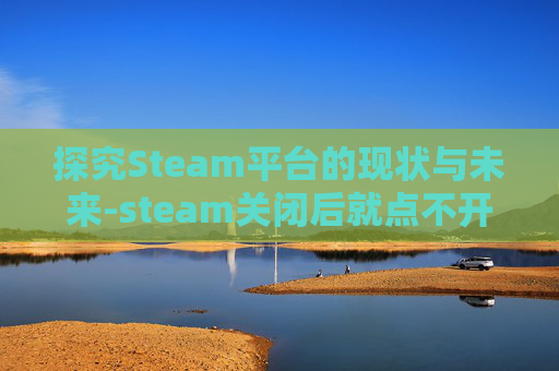 探究Steam平台的现状与未来-steam关闭后就点不开了怎么办 探究Steam平台的现状与未来-steam关闭后就点不开了怎么办