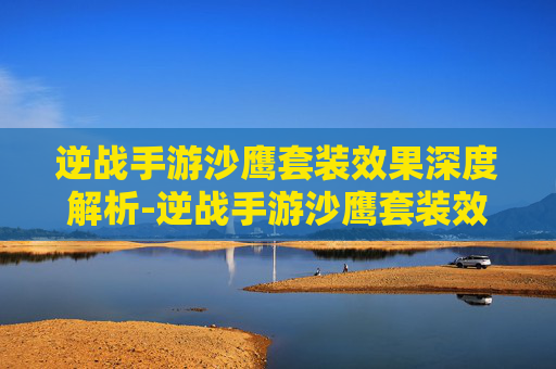 逆战手游沙鹰套装效果深度解析-逆战手游沙鹰套装效果怎么样 逆战手游沙鹰套装效果深度解析-逆战手游沙鹰套装效果怎么样