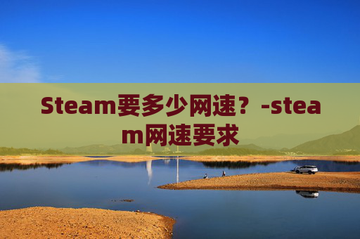 Steam要多少网速?-steam网速要求 Steam要多少网速?-steam网速要求