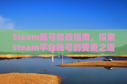 Steam账号修改指南，探索Steam平台账号的变更之道-steam能不能改账号名称
