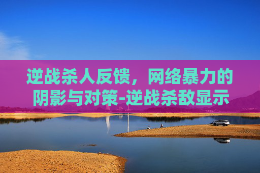 逆战杀人反馈,网络暴力的阴影与对策-逆战杀敌显示击杀数的 逆战杀人反馈,网络暴力的阴影与对策-逆战杀敌显示击杀数的