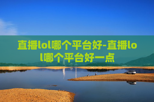 直播lol哪个平台好-直播lol哪个平台好一点