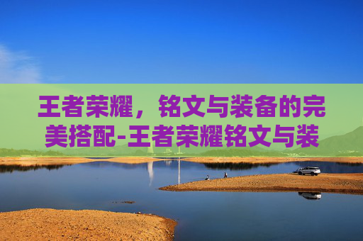 王者荣耀，铭文与装备的完美搭配-王者荣耀铭文与装备区别
