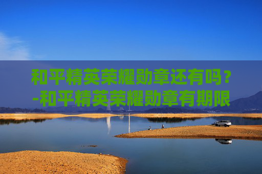 和平精英荣耀勋章还有吗?-和平精英荣耀勋章有期限吗 和平精英荣耀勋章还有吗?-和平精英荣耀勋章有期限吗