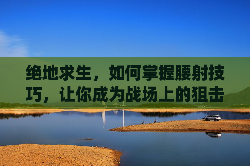 绝地求生，如何掌握腰射技巧，让你成为战场上的狙击之王-pubg腰射键位设置哪个舒服