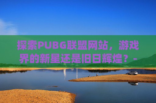 探索PUBG联盟网站，游戏界的新星还是旧日辉煌？-pubg lol