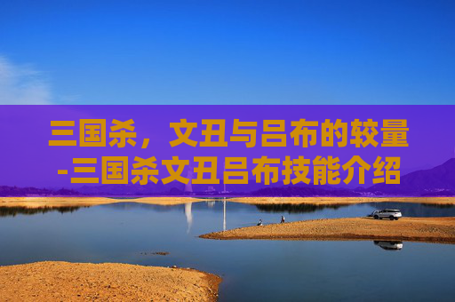 三国杀，文丑与吕布的较量-三国杀文丑吕布技能介绍