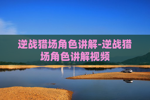 逆战猎场角色讲解-逆战猎场角色讲解视频 逆战猎场角色讲解-逆战猎场角色讲解视频