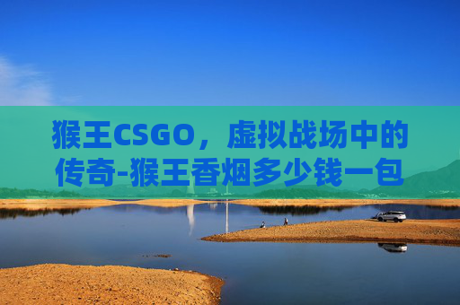 猴王CSGO,虚拟战场中的传奇-猴王香烟多少钱一包 猴王CSGO,虚拟战场中的传奇-猴王香烟多少钱一包