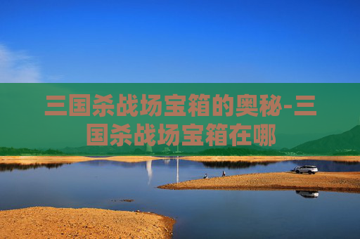 三国杀战场宝箱的奥秘-三国杀战场宝箱在哪