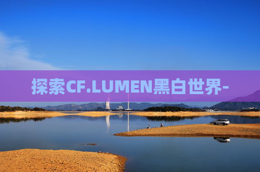 探索CF.LUMEN黑白世界- 探索CF.LUMEN黑白世界-