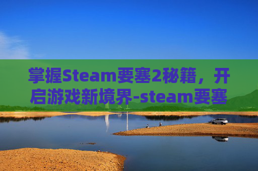掌握Steam要塞2秘籍,开启游戏新境界-steam要塞2怎么汉化 掌握Steam要塞2秘籍,开启游戏新境界-steam要塞2怎么汉化