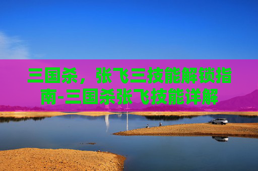 三国杀,张飞三技能解锁指南-三国杀张飞技能详解 三国杀,张飞三技能解锁指南-三国杀张飞技能详解