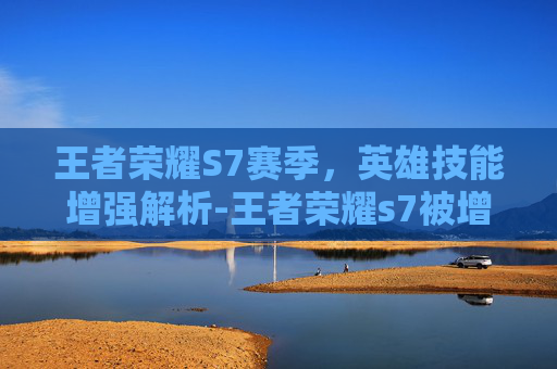 王者荣耀S7赛季,英雄技能增强解析-王者荣耀s7被增强了吗 王者荣耀S7赛季,英雄技能增强解析-王者荣耀s7被增强了吗
