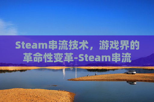 Steam串流技术,游戏界的革命性变革-Steam串流 Steam串流技术,游戏界的革命性变革-Steam串流