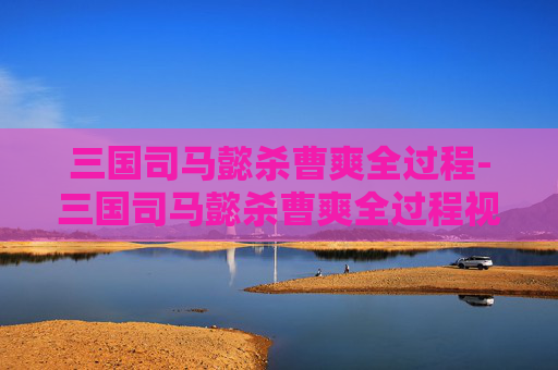 三国司马懿杀曹爽全过程-三国司马懿杀曹爽全过程视频 三国司马懿杀曹爽全过程-三国司马懿杀曹爽全过程视频