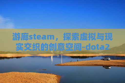 游廊steam，探索虚拟与现实交织的创意空间-dota2游廊