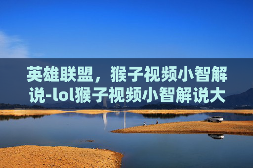 英雄联盟,猴子视频小智解说-lol猴子视频小智解说大全 英雄联盟,猴子视频小智解说-lol猴子视频小智解说大全