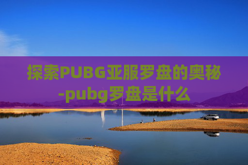 探索PUBG亚服罗盘的奥秘-pubg罗盘是什么 探索PUBG亚服罗盘的奥秘-pubg罗盘是什么