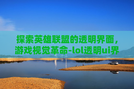 探索英雄联盟的透明界面,游戏视觉革命-lol透明ui界面 探索英雄联盟的透明界面,游戏视觉革命-lol透明ui界面