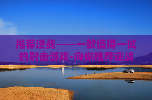 推荐逆战——一款值得一试的射击游戏-向你推荐逆战王者荣耀