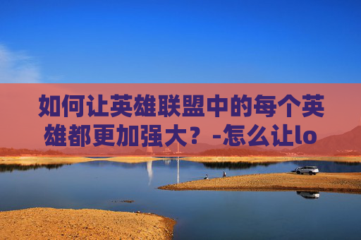 如何让英雄联盟中的每个英雄都更加强大?-怎么让lol加强英雄战力 如何让英雄联盟中的每个英雄都更加强大?-怎么让lol加强英雄战力