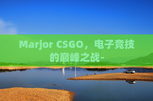 Marjor CSGO，电子竞技的巅峰之战-