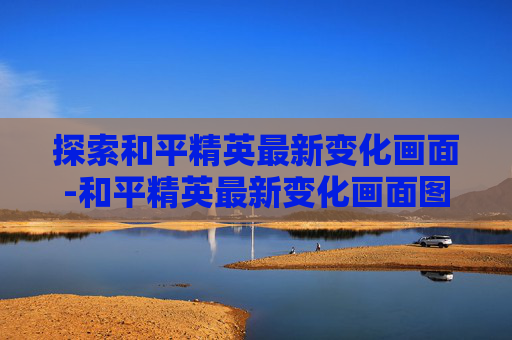探索和平精英最新变化画面-和平精英最新变化画面图片
