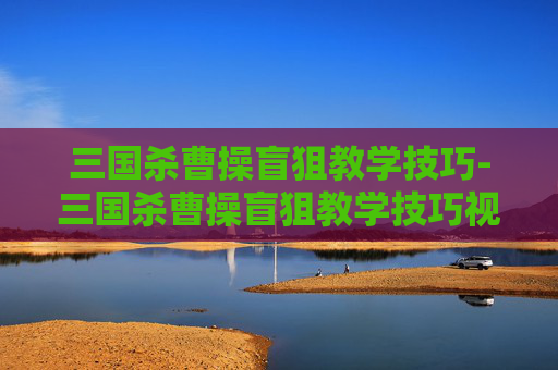 三国杀曹操盲狙教学技巧-三国杀曹操盲狙教学技巧视频