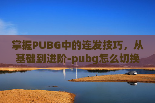 掌握PUBG中的连发技巧，从基础到进阶-pubg怎么切换连发