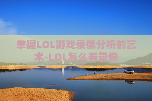 掌握LOL游戏录像分析的艺术-LOL怎么看录像