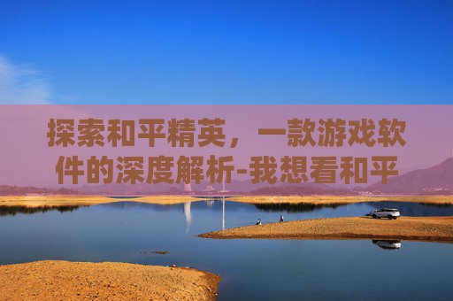 探索和平精英，一款游戏软件的深度解析-我想看和平精英的软件下载