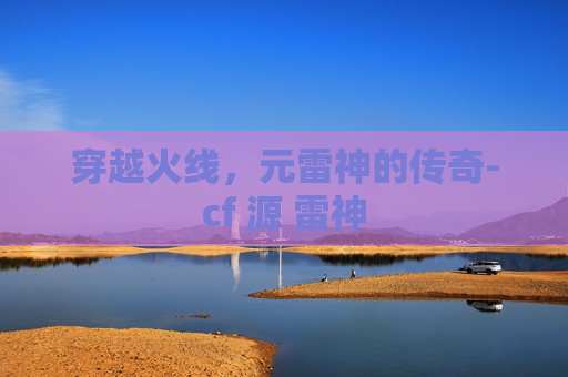 穿越火线,元雷神的传奇-cf 源 雷神 穿越火线,元雷神的传奇-cf 源 雷神