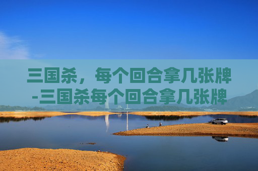 三国杀，每个回合拿几张牌-三国杀每个回合拿几张牌啊