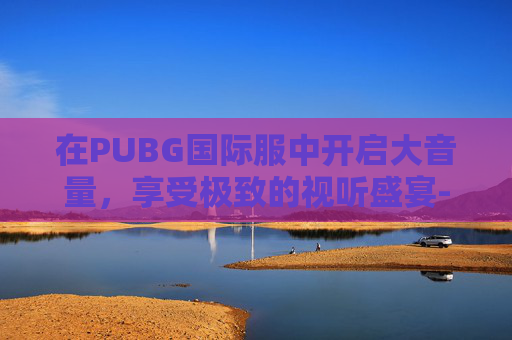在PUBG国际服中开启大音量,享受极致的视听盛宴-吃鸡国际服怎样进行声音调节敌人脚步最清楚 在PUBG国际服中开启大音量,享受极致的视听盛宴-吃鸡国际服怎样进行声音调节敌人脚步最清楚