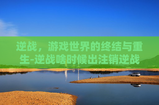 逆战，游戏世界的终结与重生-逆战啥时候出注销逆战账号
