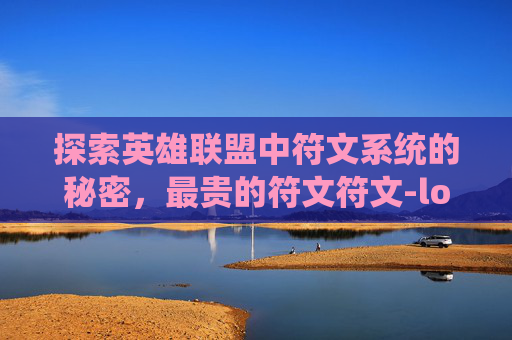 探索英雄联盟中符文系统的秘密，最贵的符文符文-lol 最贵的符文符文是什么