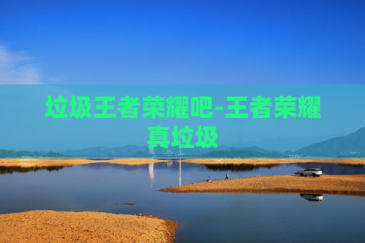 垃圾王者荣耀吧-王者荣耀真垃圾