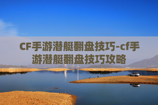 CF手游潜艇翻盘技巧-cf手游潜艇翻盘技巧攻略 CF手游潜艇翻盘技巧-cf手游潜艇翻盘技巧攻略