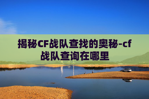 揭秘CF战队查找的奥秘-cf战队查询在哪里