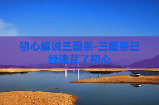初心解说三国杀-三国杀已经违背了初心